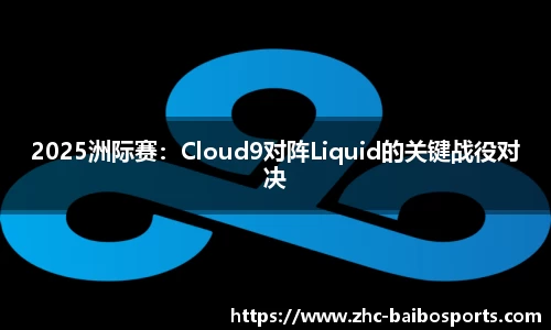 2025洲际赛：Cloud9对阵Liquid的关键战役对决