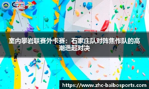 室内攀岩联赛外卡赛：石家庄队对阵焦作队的高潮迭起对决